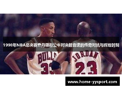 1998年NBA总决赛乔丹领衔公牛对决超音速的传奇对抗与辉煌时刻